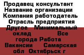 Продавец-консультант › Название организации ­ Компания-работодатель › Отрасль предприятия ­ Другое › Минимальный оклад ­ 22 000 - Все города Работа » Вакансии   . Самарская обл.,Октябрьск г.